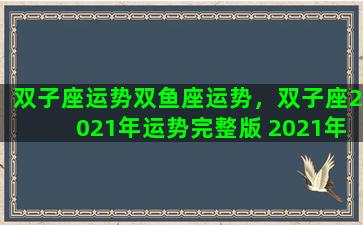 双子座运势双鱼座运势，双子座2021年运势完整版 2021年双鱼座全年运势详解
